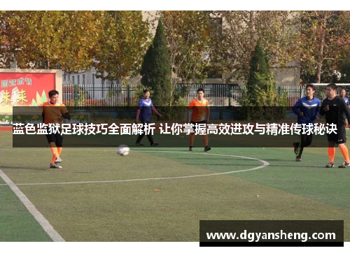 蓝色监狱足球技巧全面解析 让你掌握高效进攻与精准传球秘诀