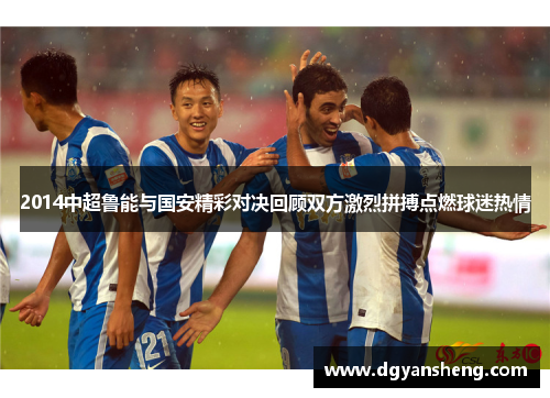 2014中超鲁能与国安精彩对决回顾双方激烈拼搏点燃球迷热情