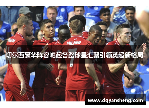 切尔西豪华阵容崛起各路球星汇聚引领英超新格局