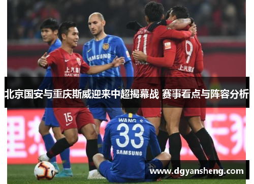 北京国安与重庆斯威迎来中超揭幕战 赛事看点与阵容分析