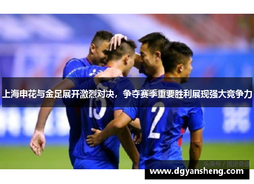 上海申花与金足展开激烈对决，争夺赛季重要胜利展现强大竞争力