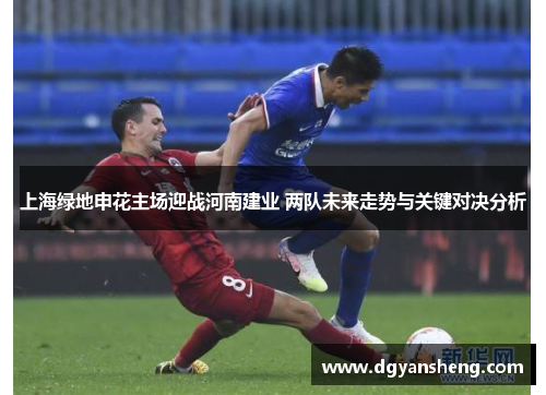 上海绿地申花主场迎战河南建业 两队未来走势与关键对决分析