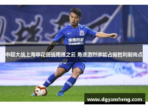 中超大战上海申花迎战南通之云 角逐激烈谁能占据胜利制高点