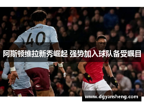 阿斯顿维拉新秀崛起 强势加入球队备受瞩目