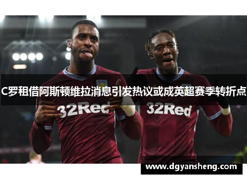 C罗租借阿斯顿维拉消息引发热议或成英超赛季转折点
