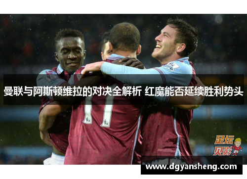 曼联与阿斯顿维拉的对决全解析 红魔能否延续胜利势头