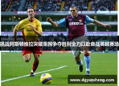 挑战阿斯顿维拉突破重围争夺胜利全力以赴奋战英超赛场
