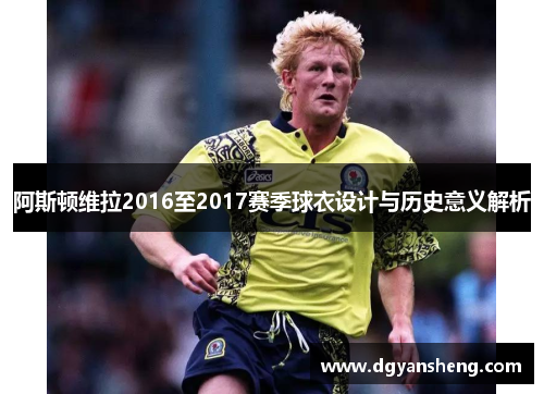 阿斯顿维拉2016至2017赛季球衣设计与历史意义解析