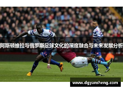 阿斯顿维拉与俄罗斯足球文化的深度融合与未来发展分析